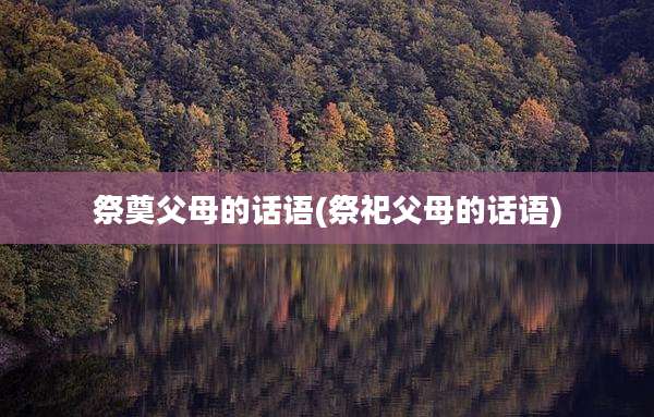 祭奠父母的话语(祭祀父母的话语)