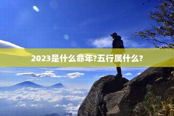 2023是什么命年?五行属什么?