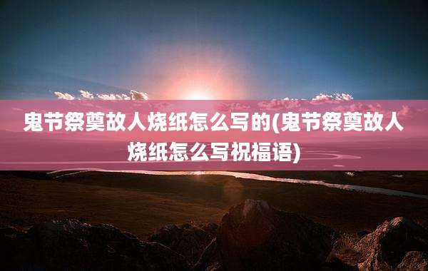 鬼节祭奠故人烧纸怎么写的(鬼节祭奠故人烧纸怎么写祝福语)
