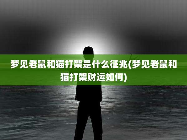 梦见老鼠和猫打架是什么征兆(梦见老鼠和猫打架财运如何)