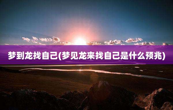 梦到龙找自己(梦见龙来找自己是什么预兆)