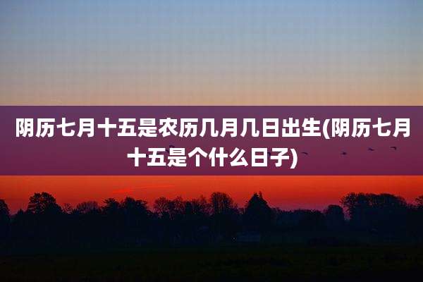 阴历七月十五是农历几月几日出生(阴历七月十五是个什么日子)
