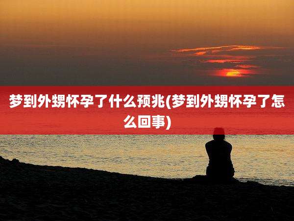 梦到外甥怀孕了什么预兆(梦到外甥怀孕了怎么回事)