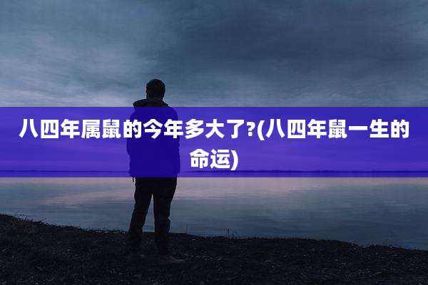八四年属鼠的今年多大了?(八四年鼠一生的命运)