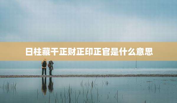 日柱藏干正财正印正官是什么意思