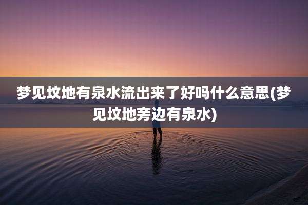 梦见坟地有泉水流出来了好吗什么意思(梦见坟地旁边有泉水)