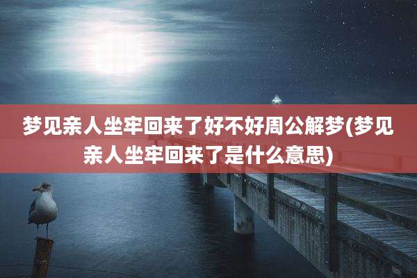 梦见亲人坐牢回来了好不好周公解梦(梦见亲人坐牢回来了是什么意思)