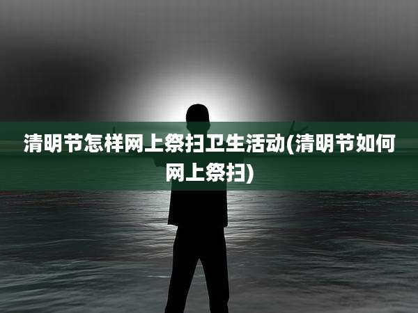 清明节怎样网上祭扫卫生活动(清明节如何网上祭扫)