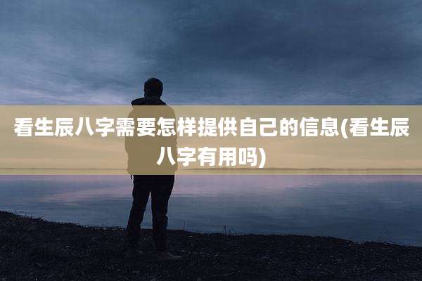 看生辰八字需要怎样提供自己的信息(看生辰八字有用吗)
