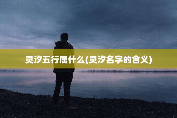 灵汐五行属什么(灵汐名字的含义)