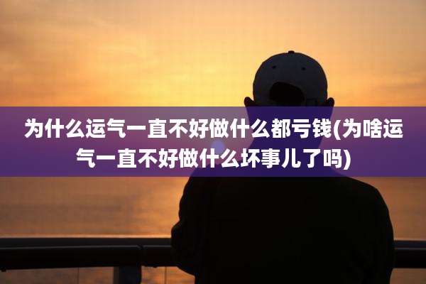 为什么运气一直不好做什么都亏钱(为啥运气一直不好做什么坏事儿了吗)