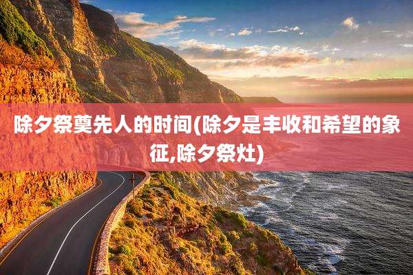 除夕祭奠先人的时间(除夕是丰收和希望的象征,除夕祭灶)