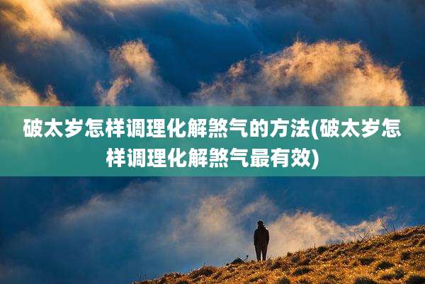 破太岁怎样调理化解煞气的方法(破太岁怎样调理化解煞气最有效)