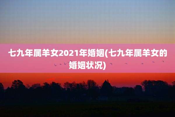 七九年属羊女2021年婚姻(七九年属羊女的婚姻状况)
