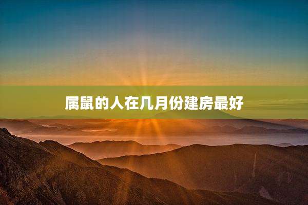 属鼠的人在几月份建房最好