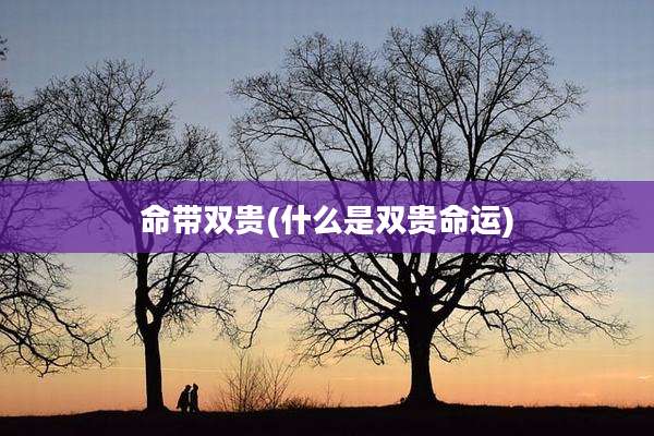 命带双贵(什么是双贵命运)