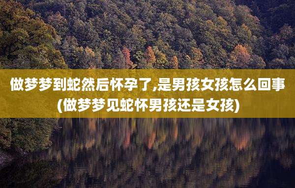 做梦梦到蛇然后怀孕了,是男孩女孩怎么回事(做梦梦见蛇怀男孩还是女孩)
