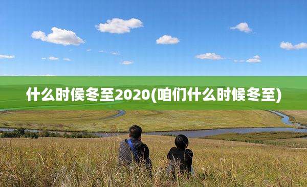 什么时侯冬至2020(咱们什么时候冬至)