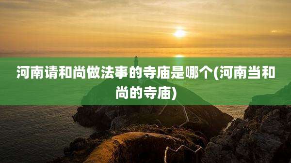 河南请和尚做法事的寺庙是哪个(河南当和尚的寺庙)