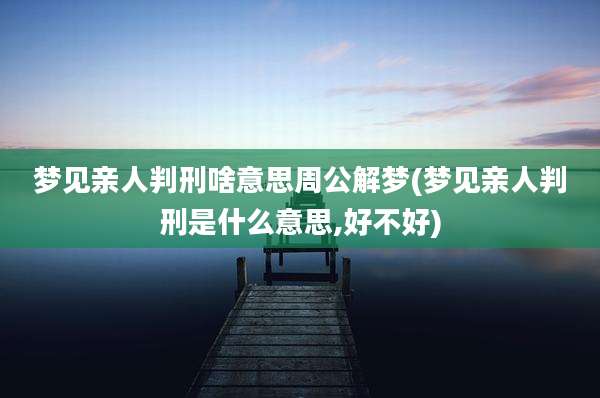 梦见亲人判刑啥意思周公解梦(梦见亲人判刑是什么意思,好不好)