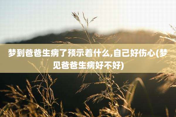 梦到爸爸生病了预示着什么,自己好伤心(梦见爸爸生病好不好)