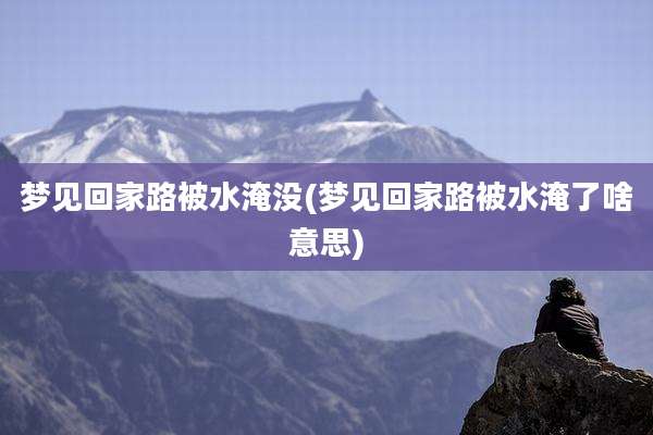 梦见回家路被水淹没(梦见回家路被水淹了啥意思)