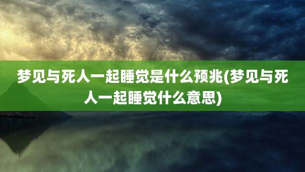 梦见与死人一起睡觉是什么预兆(梦见与死人一起睡觉什么意思)