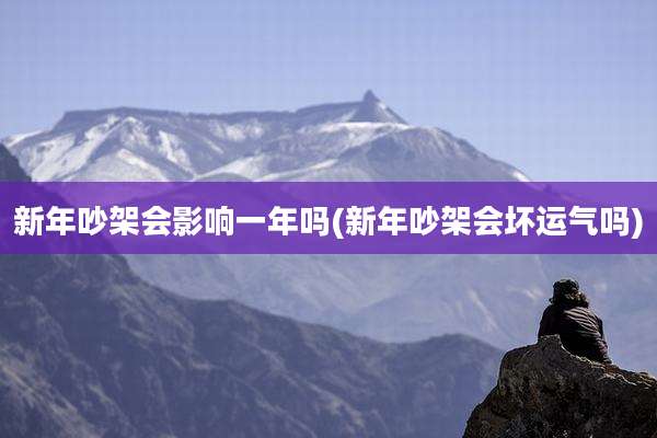 新年吵架会影响一年吗(新年吵架会坏运气吗)