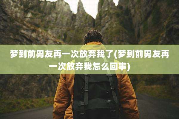梦到前男友再一次放弃我了(梦到前男友再一次放弃我怎么回事)