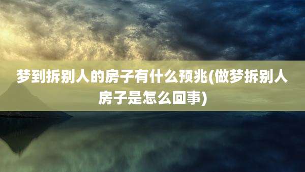 梦到拆别人的房子有什么预兆(做梦拆别人房子是怎么回事)
