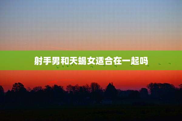 射手男和天蝎女适合在一起吗