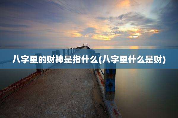 八字里的财神是指什么(八字里什么是财)
