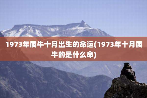 1973年属牛十月出生的命运(1973年十月属牛的是什么命)
