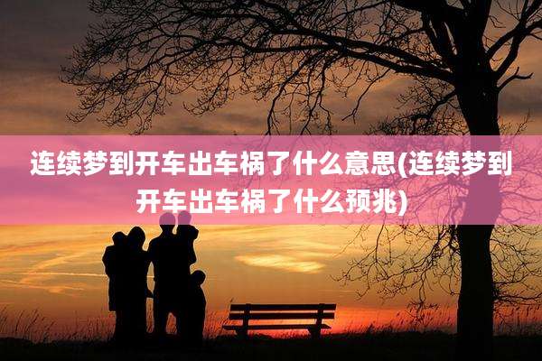 连续梦到开车出车祸了什么意思(连续梦到开车出车祸了什么预兆)