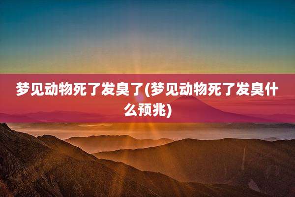 梦见动物死了发臭了(梦见动物死了发臭什么预兆)