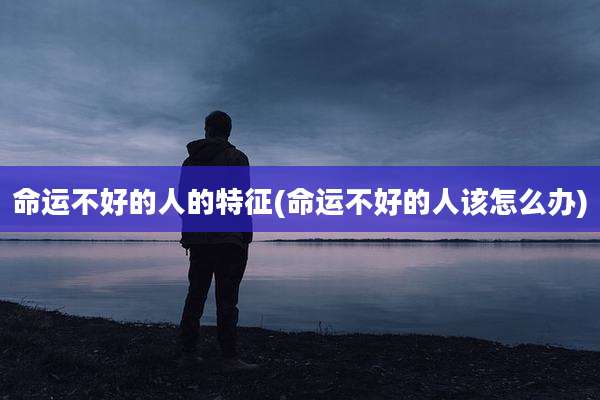 命运不好的人的特征(命运不好的人该怎么办)