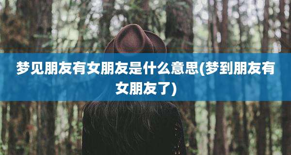 梦见朋友有女朋友是什么意思(梦到朋友有女朋友了)