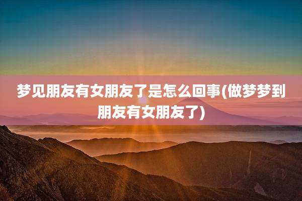 梦见朋友有女朋友了是怎么回事(做梦梦到朋友有女朋友了)