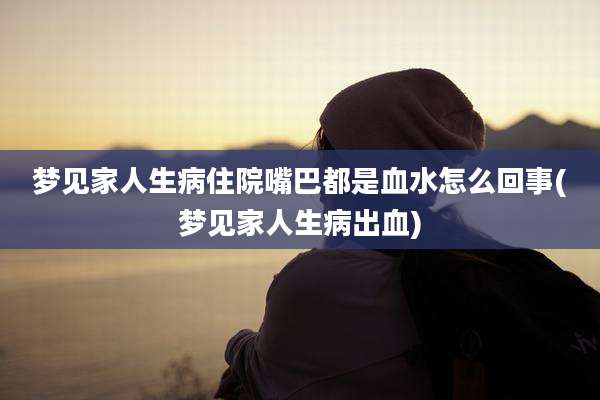梦见家人生病住院嘴巴都是血水怎么回事(梦见家人生病出血)