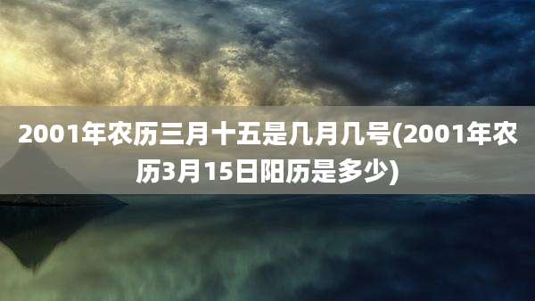 2001年农历三月十五是几月几号(2001年农历3月15日阳历是多少)