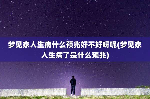 梦见家人生病什么预兆好不好呀呢(梦见家人生病了是什么预兆)