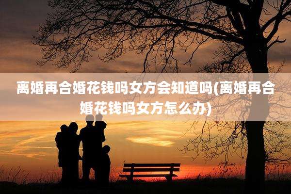 离婚再合婚花钱吗女方会知道吗(离婚再合婚花钱吗女方怎么办)
