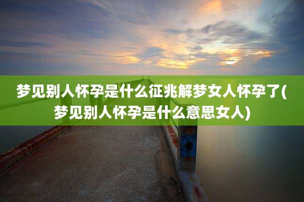 梦见别人怀孕是什么征兆解梦女人怀孕了(梦见别人怀孕是什么意思女人)