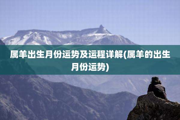 属羊出生月份运势及运程详解(属羊的出生月份运势)