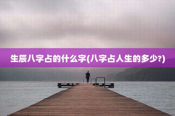 生辰八字占的什么字(八字占人生的多少?)