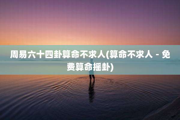 周易六十四卦算命不求人(算命不求人 - 免费算命摇卦)