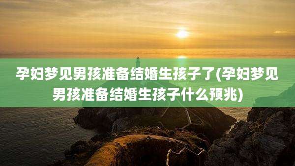 孕妇梦见男孩准备结婚生孩子了(孕妇梦见男孩准备结婚生孩子什么预兆)