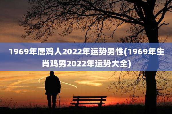 1969年属鸡人2022年运势男性(1969年生肖鸡男2022年运势大全)