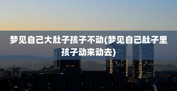 梦见自己大肚子孩子不动(梦见自己肚子里孩子动来动去)