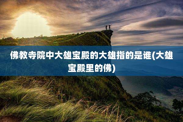 佛教寺院中大雄宝殿的大雄指的是谁(大雄宝殿里的佛)